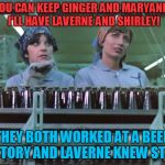 Laverne and Shirley | YOU CAN KEEP GINGER AND MARYANN! I'LL HAVE LAVERNE AND SHIRLEY! THEY BOTH WORKED AT A BEER FACTORY AND LAVERNE KNEW STUFF! | image tagged in laverne and shirley | made w/ Imgflip meme maker