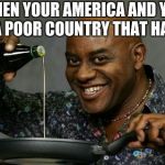 Oil up | WHEN YOUR AMERICA AND YOU SEE A POOR COUNTRY THAT HAS OIL | image tagged in oil up | made w/ Imgflip meme maker