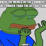 One Awfully Sad Frog
 | WHEN THE MEMES IN THE COMMENTS ARE FUNNIER THAN THE ACTUAL THING; Y WORLD Y | image tagged in sad pepe the frog,meme | made w/ Imgflip meme maker