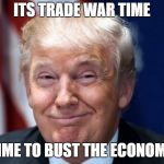 Trump Trade War | ITS TRADE WAR TIME; TIME TO BUST THE ECONOMY | image tagged in trump trade war,economy,financial,crisis | made w/ Imgflip meme maker