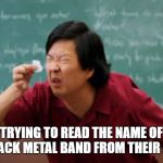Asian guy reading | TRYING TO READ THE NAME OF A BLACK METAL BAND FROM THEIR LOGO | image tagged in asian guy reading | made w/ Imgflip meme maker