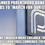 planned parenthood | PLANNED PARENTHOOD DONATED FUNDS TO "MARCH FOR OUR LIVES"; AND THEY MURDER MORE CHILDREN THEN ALL THE MASS SHOOTINGS COMBINED, EVERY DAY! | image tagged in planned parenthood | made w/ Imgflip meme maker