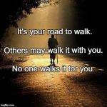 On the road | It's your road to walk. Others may walk it with you. No one walks it for you. | image tagged in on the road | made w/ Imgflip meme maker