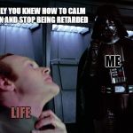 Sometimes forcing life to calm down is the only way to deal with stress. | IF ONLY YOU KNEW HOW TO CALM DOWN AND STOP BEING RETARDED; ME; LIFE | image tagged in darth vader force choke | made w/ Imgflip meme maker