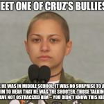 Emma Gonzalez | MEET ONE OF CRUZ'S BULLIES. "SINCE HE WAS IN MIDDLE SCHOOL, IT WAS NO SURPRISE TO ANYONE WHO KNEW HIM TO HEAR THAT HE WAS THE SHOOTER. THOSE TALKING ABOUT HOW WE SHOULD HAVE NOT OSTRACIZED HIM – YOU DIDN’T KNOW THIS KID! OK, WE DID!" | image tagged in emma gonzalez | made w/ Imgflip meme maker