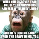 Scared monkey | WHEN YOU DISCOVER THAT ONE OF YOUR ANCESTORS HAD BEEF WITH AN EVIL DUDE; AND HE`S COMING BACK FROM THR GRAVE TO KILL YOU | image tagged in scared monkey | made w/ Imgflip meme maker