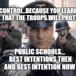 nazi gun troops | GUN CONTROL..BECAUSE YOU LEARNED IN SCHOOL THAT THE TROOPS WILL PROTECT YOU; PUBLIC SCHOOLS... BEST INTENTIONS THEN AND BEST INTENTION NOW | image tagged in nazi gun troops | made w/ Imgflip meme maker