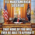 Trump birthday  | I’LL MAKE AMERICA SO GREAT; THAT NONE OF YOU WILL EVER BE ABLE TO AFFORD IT | image tagged in trump birthday,memes | made w/ Imgflip meme maker