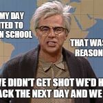 back in my day | BACK IN MY DAY WE WANTED TO GET SHOT IN SCHOOL; THAT WAS THE ONLY REASON WE WENT; IF WE DIDN'T GET SHOT WE'D HAVE TO GO BACK THE NEXT DAY AND WE HATED IT | image tagged in back in my day | made w/ Imgflip meme maker