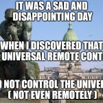 the thinker | IT WAS A SAD AND DISAPPOINTING DAY; WHEN I DISCOVERED THAT MY UNIVERSAL REMOTE CONTROL; DID NOT CONTROL THE UNIVERSE ( NOT EVEN REMOTELY ) | image tagged in the thinker | made w/ Imgflip meme maker