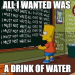 bart simpson blackboard | ALL I WANTED WAS; A DRINK OF WATER | image tagged in bart simpson blackboard | made w/ Imgflip meme maker