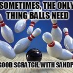 Bowling Ball | SOMETIMES, THE ONLY THING BALLS NEED; IS A GOOD SCRATCH, WITH SANDPAPER | image tagged in bowling ball | made w/ Imgflip meme maker