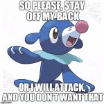so please, stay off my back, or i will attack, and you don't want that | SO PLEASE, STAY OFF MY BACK; OR I WILL ATTACK, AND YOU DON'T WANT THAT | image tagged in popplio,snap | made w/ Imgflip meme maker