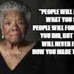 Maya Angelou | "PEOPLE WILL FORGET WHAT YOU SAID, PEOPLE WILL FORGET WHAT YOU DID, BUT PEOPLE WILL NEVER FORGET HOW YOU MADE THEM FEEL" | image tagged in maya angelou | made w/ Imgflip meme maker