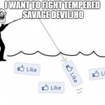 fishing for likes | I WANT TO FIGHT TEMPERED SAVAGE DEVILJHO | image tagged in fishing for likes | made w/ Imgflip meme maker