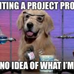 Chemistry Dog | ME WRITING A PROJECT PROPOSAL:; I HAVE NO IDEA OF WHAT I’M DOING | image tagged in chemistry dog | made w/ Imgflip meme maker