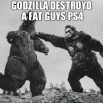 godzilla and kong | GODZILLA DESTROYD A FAT GUYS PS4 | image tagged in godzilla and kong | made w/ Imgflip meme maker