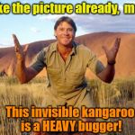 Best day EVER! | Take the picture already,  mate! This invisible kangaroo is a HEAVY bugger! | image tagged in steve irwin crocodile hunter | made w/ Imgflip meme maker