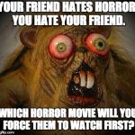 OMG It can't be! The horror!  | YOUR FRIEND HATES HORROR. YOU HATE YOUR FRIEND. WHICH HORROR MOVIE WILL YOU FORCE THEM TO WATCH FIRST? | image tagged in omg it can't be the horror | made w/ Imgflip meme maker