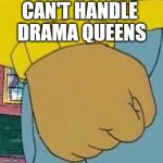 We all know at least one, don't we? | CAN'T HANDLE DRAMA QUEENS | image tagged in arthur fist | made w/ Imgflip meme maker
