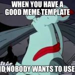 Gromble Facepalm | WHEN YOU HAVE A GOOD MEME TEMPLATE; AND NOBODY WANTS TO USE IT | image tagged in gromble facepalm | made w/ Imgflip meme maker