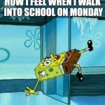 SpongeBob Trip | HOW I FEEL WHEN I WALK INTO SCHOOL ON MONDAY | image tagged in spongebob trip | made w/ Imgflip meme maker