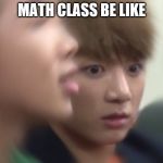 Jungshook | MATH CLASS BE LIKE | image tagged in jungshook | made w/ Imgflip meme maker