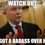 We got a badass over here v 2.0 | WATCH OUT; WE GOT A BADASS OVER HERE | image tagged in jeff sessions woah,watch out guys,we got us a badass over here | made w/ Imgflip meme maker