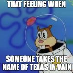 Sandy Cheeks Peeved | THAT FEELING WHEN; SOMEONE TAKES THE NAME OF TEXAS IN VAIN | image tagged in sandy cheeks peeved,scumbag texas,spongebob,texas spongebob | made w/ Imgflip meme maker