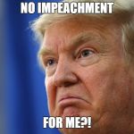 The meme that will confuse Trump supporters | NO IMPEACHMENT; FOR ME?! | image tagged in mad trump,donald trump,make america great again,keep america great,make donald drumpf again | made w/ Imgflip meme maker