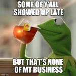 When ppl show up late | SOME OF Y'ALL SHOWED UP LATE; BUT THAT'S NONE OF MY BUSINESS | image tagged in when ppl show up late | made w/ Imgflip meme maker