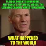 Confused Picard | PLAYBOY DOESN'T SHOW NUDES. MTV DOESN'T PLAY MUSIC VIDEOS. THE LEARNING CHANNEL MAKES YOU DUMBER. WHAT HAPPENED TO THE WORLD | image tagged in confused picard | made w/ Imgflip meme maker