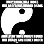 YinYang | EVERYTHING THAT LOOKS LIKE ORDER HAS HIDDEN CHAOS; AND EVERYTHING WHICH LOOKS LIKE CHAOS HAS HIDDEN ORDER | image tagged in yinyang | made w/ Imgflip meme maker