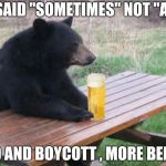 Do you think we're getting too sensitive ? | THE AD SAID "SOMETIMES" NOT "ALWAYS"; GO AHEAD AND BOYCOTT , MORE BEER FOR ME | image tagged in bad luck bear with beer,boycott,maybe,snowflakes,libtard | made w/ Imgflip meme maker