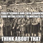 hitler youth | SAME PUBLIC SCHOOLS AND THEIR GRANDCHILDREN ARE NOW GOOD VOTING STATIST /DEMOCRATS/SOCIALIST; THINK ABOUT THAT | image tagged in hitler youth | made w/ Imgflip meme maker