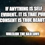 Galaxy | IF ANYTHING IS SELF EVIDENT.. IT IS THAT PURE CONSENT IS TRUE BEAUTY; UNLEARN THE BAD LOVE | image tagged in galaxy | made w/ Imgflip meme maker