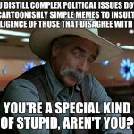 sam elliot april fools | YOU DISTILL COMPLEX POLITICAL ISSUES DOWN TO CARTOONISHLY SIMPLE MEMES TO INSULT THE INTELLIGENCE OF THOSE THAT DISAGREE WITH YOU? YOU'RE A SPECIAL KIND OF STUPID, AREN'T YOU? | image tagged in sam elliot april fools | made w/ Imgflip meme maker