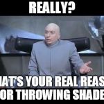 dr evil throw me a bone | REALLY? WHAT'S YOUR REAL REASON FOR THROWING SHADE? | image tagged in dr evil throw me a bone | made w/ Imgflip meme maker