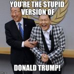 New Template! See comments! | YOU'RE THE STUPID VERSION OF; DONALD TRUMP! | image tagged in laughing psy,donald trump,memes,funny,new template,psy | made w/ Imgflip meme maker