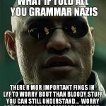 Badd Grammer got me lyk | WHAT IF TOLD ALL YOU GRAMMAR NAZIS; THERE R MOR IMPORTANT FINGS IN LYF TO WORRY BOUT THAN BLOODY STUFF YOU CAN STILL UNDERSTAND...  WORRY ABOUT FIXING YOUR PERFECT LIFE FIRST.. | image tagged in grammar nazi,bad grammar and spelling memes,roflmao | made w/ Imgflip meme maker