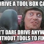 Steve Car | I DRIVE A TOOL BOX CAR; I DON'T DARE DRIVE ANYWHERE WITHOUT TOOLS TO FIX IT | image tagged in steve car | made w/ Imgflip meme maker