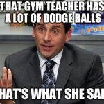 That's what she said | THAT GYM TEACHER HAS A LOT OF DODGE BALLS; THAT'S WHAT SHE SAID | image tagged in that's what she said | made w/ Imgflip meme maker