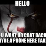 Clown Penny wise | HELLO; DO U WANT UR COAT BACK OR MAYBE A PHONE HERE TAKE IT | image tagged in clown penny wise | made w/ Imgflip meme maker