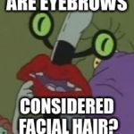 Pondering Oblina  | ARE EYEBROWS; CONSIDERED FACIAL HAIR? | image tagged in pondering oblina | made w/ Imgflip meme maker