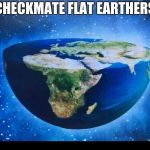 Flat Earth | CHECKMATE FLAT EARTHERS | image tagged in flat earth | made w/ Imgflip meme maker