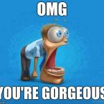 jaw dropping | OMG; YOU'RE GORGEOUS | image tagged in jaw dropping | made w/ Imgflip meme maker