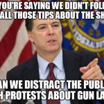 FBI DIRECTOR JAMES COMEY | SO YOU'RE SAYING WE DIDN'T FOLLOW UP ON ALL THOSE TIPS ABOUT THE SHOOTER; CAN WE DISTRACT THE PUBLIC WITH PROTESTS ABOUT GUN LAWS? | image tagged in fbi director james comey | made w/ Imgflip meme maker