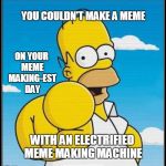 Homer Simpson Ultimate | YOU COULDN'T MAKE A MEME; ON YOUR MEME MAKING-EST DAY; WITH AN ELECTRIFIED MEME MAKING MACHINE | image tagged in homer simpson ultimate | made w/ Imgflip meme maker