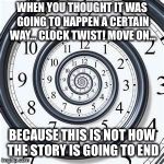 Money can buy a clock, but not time. | WHEN YOU THOUGHT IT WAS GOING TO HAPPEN A CERTAIN WAY... CLOCK TWIST! MOVE ON... BECAUSE THIS IS NOT HOW THE STORY IS GOING TO END | image tagged in money can buy a clock but not time. | made w/ Imgflip meme maker
