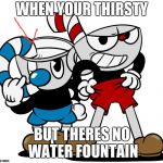 Cuphead | WHEN YOUR THIRSTY; BUT THERES NO WATER FOUNTAIN | image tagged in cuphead | made w/ Imgflip meme maker